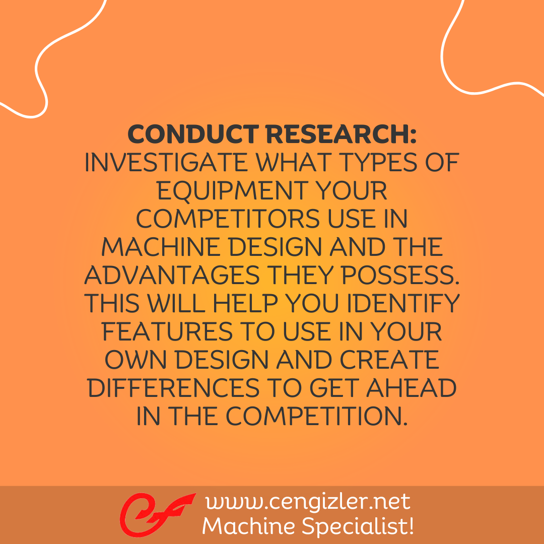 3 Conduct Research. Investigate what types of equipment your competitors use in machine design and the advantages they possess. This will help you identify features to use in your own design and create differences to get ahead in the competition
